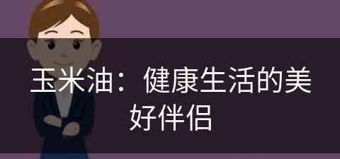 玉米油：健康生活的美好伴侣(玉米油的作用是什么)